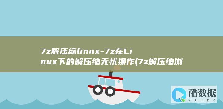 7z解压缩linux-7z在Linux下的解压缩无忧操作 (7z解压缩浏览器)