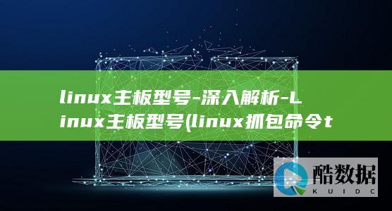 linux主板型号-深入解析-Linux主板型号 (linux抓包命令tcpdump)