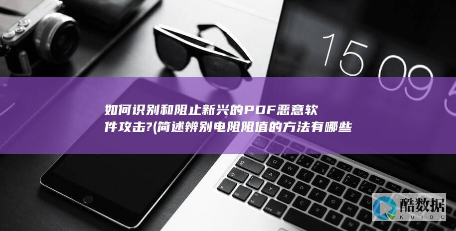 如何识别和阻止新兴的PDF恶意软件攻击? (简述辨别电阻阻值的方法有哪些)