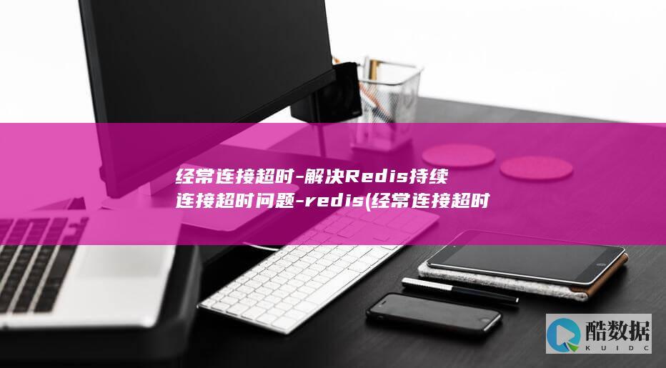 经常连接超时-解决Redis持续连接超时问题-redis (经常连接超时怎么回事)