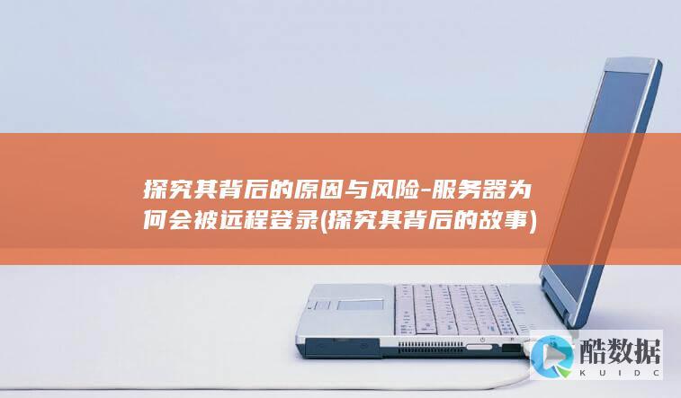 探究其背后的原因与风险-服务器为何会被远程登录 (探究其背后的故事)