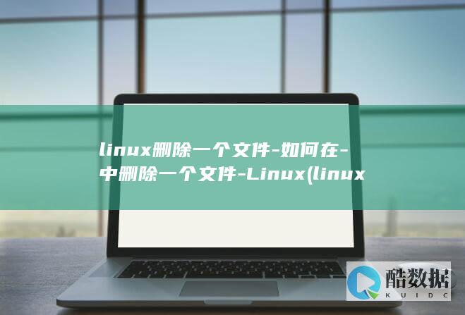 linux删除一个文件-如何在-中删除一个文件-Linux (linux删除文件命令)