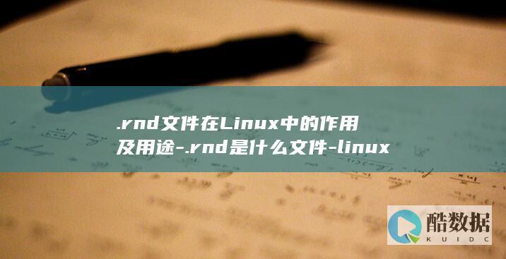 .rnd文件在Linux中的作用及用途-.rnd是什么文件-linux (rnd文件可以删除吗)