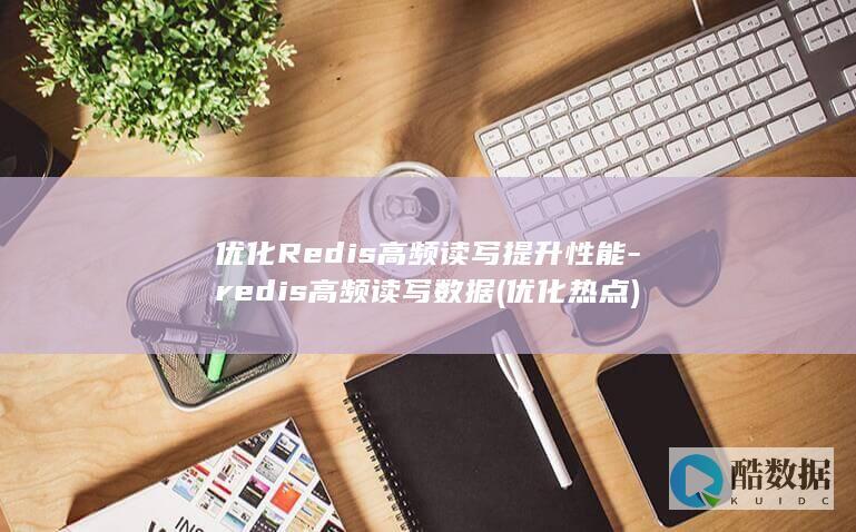 优化Redis高频读写提升性能-redis高频读写数据 (优化热点)