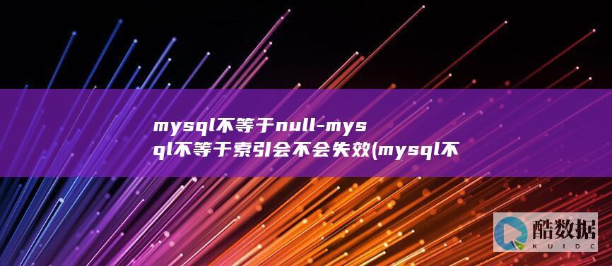 mysql不等于null-mysql不等于索引会不会失效 (mysql不等于的写法)
