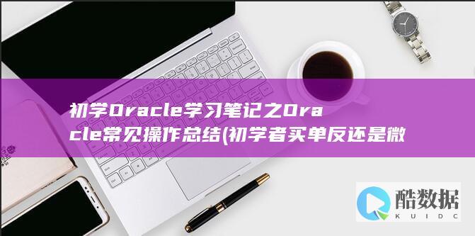 初学Oracle学习笔记之Oracle常见操作总结 (初学者买单反还是微单)