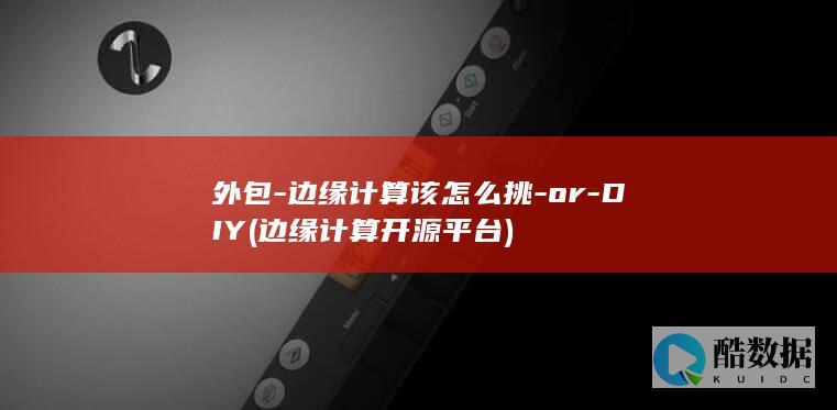 外包-边缘计算该怎么挑-or-DIY (边缘计算开源平台)