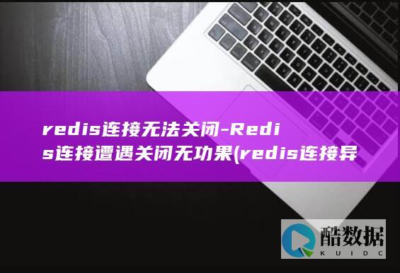 redis连接无法关闭-Redis连接遭遇关闭无功果 (redis连接异常的原因)