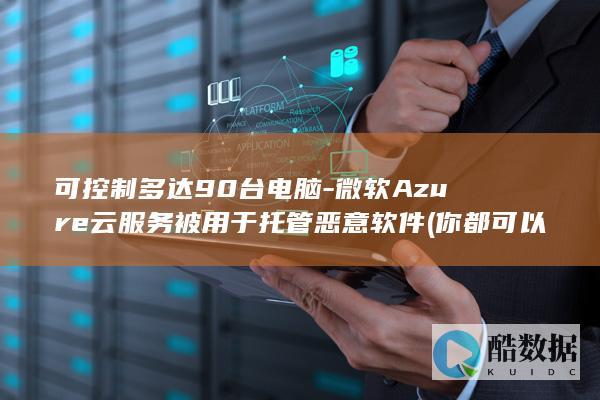 可控制多达90台电脑-微软Azure云服务被用于托管恶意软件 (你都可以控制哪些)