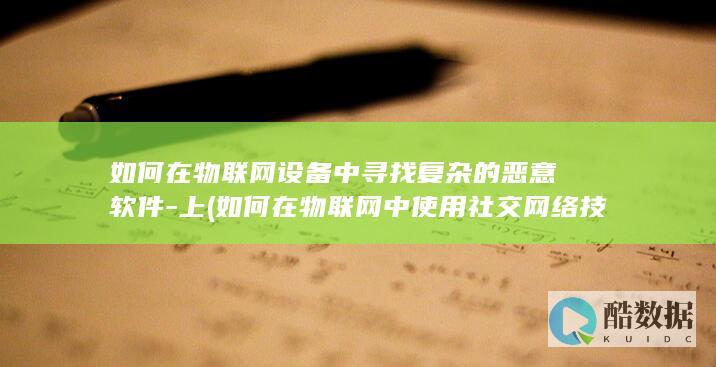 如何在物联网设备中寻找复杂的恶意软件-上 (如何在物联网中使用社交网络技术)