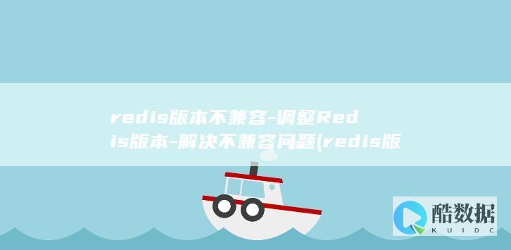 redis版本不兼容-调整Redis版本-解决不兼容问题 (redis版本查询命令)