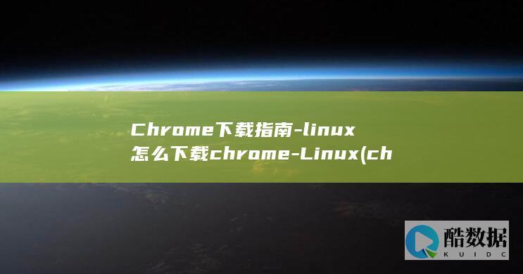 Chrome下载指南-linux怎么下载chrome-Linux (chrome浏览器官方下载)