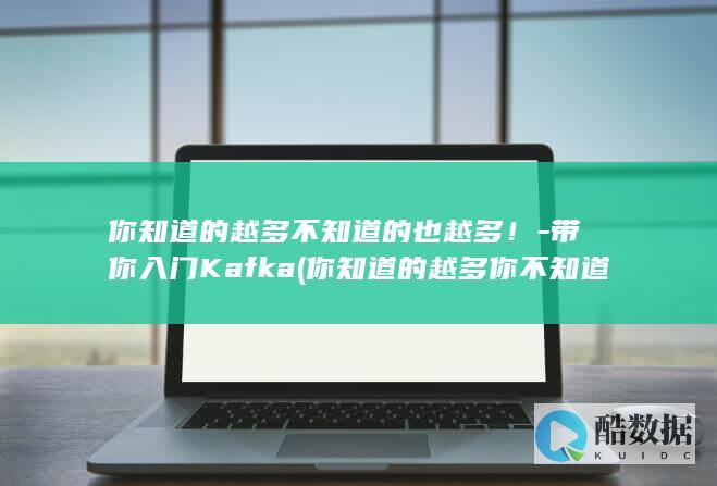 你知道的越多不知道的也越多！-带你入门Kafka (你知道的越多你不知道的就越多)