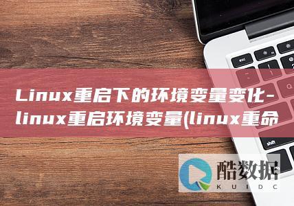 Linux重启下的环境变量变化-linux重启环境变量 (linux重命名文件的命令)