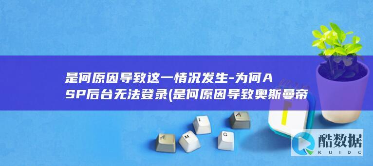 是何原因导致这一情况发生-为何ASP后台无法登录 (是何原因导致奥斯曼帝国,与哈布斯堡王朝走向衰败)