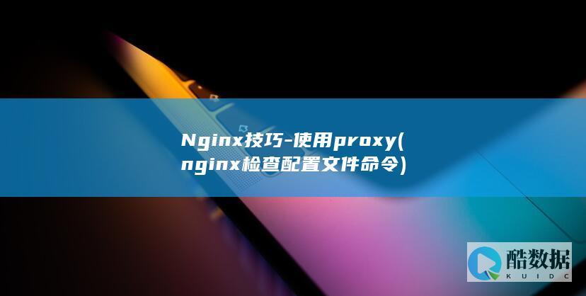 Nginx技巧-使用proxy (nginx检查配置文件命令)