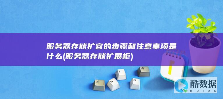 服务器存储扩容的步骤和注意事项是什么 (服务器存储扩展柜)