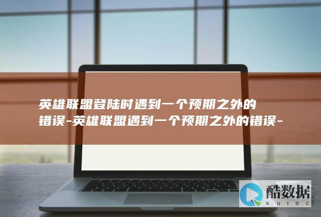 英雄联盟登陆时遇到一个预期之外的错误-英雄联盟遇到一个预期之外的错误-请重试 (英雄联盟登陆的软件叫什么)