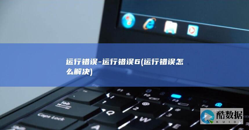 运行错误-运行错误6 (运行错误怎么解决)