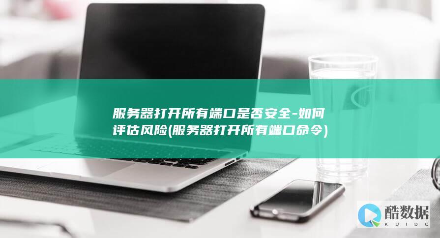 服务器打开所有端口是否安全-如何评估风险 (服务器打开所有端口命令)