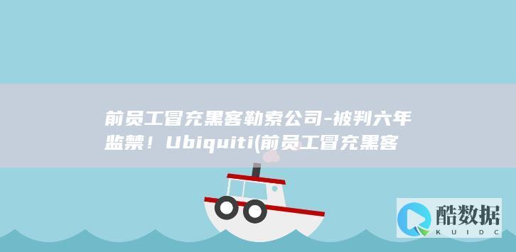 前员工冒充黑客勒索公司-被判六年监禁！Ubiquiti (前员工冒充黑客犯法吗)
