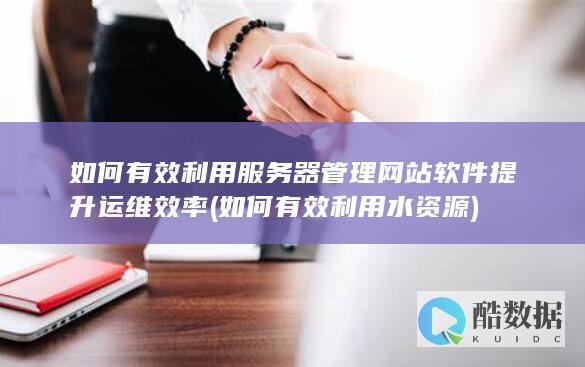 如何有效利用服务器管理网站软件提升运维效率 (如何有效利用水资源)