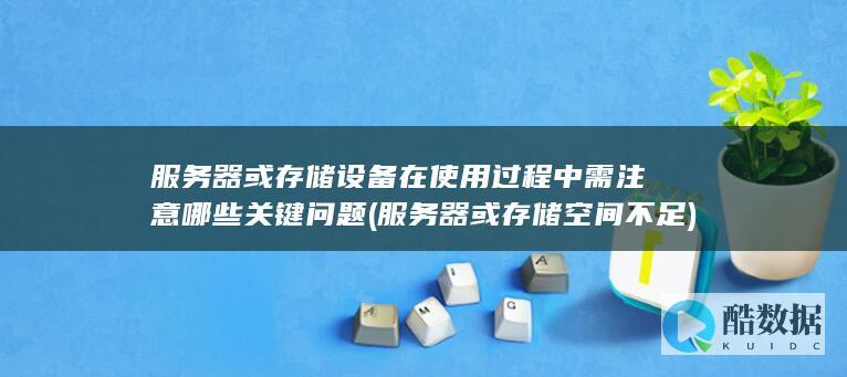 服务器或存储设备在使用过程中需注意哪些关键问题 (服务器或存储空间不足)