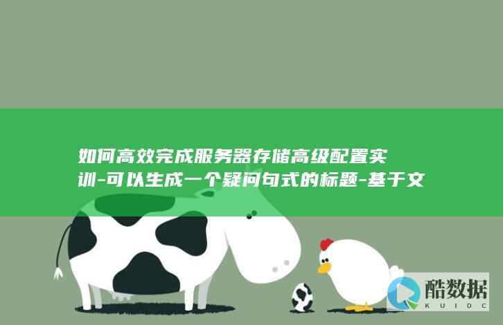 如何高效完成服务器存储高级配置实训-可以生成一个疑问句式的标题-基于文章内容 (订单高峰期如何高效完成)