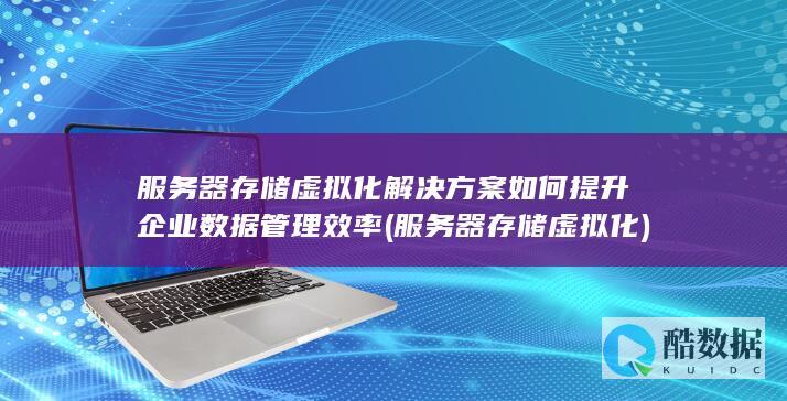 服务器存储虚拟化解决方案如何提升企业数据管理效率 (服务器存储虚拟化)
