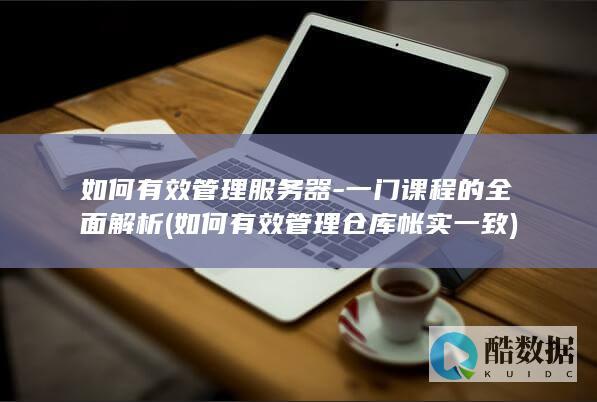 如何有效管理服务器-一门课程的全面解析 (如何有效管理仓库帐实一致)