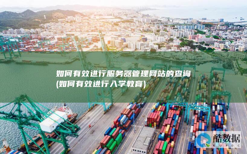 如何有效进行服务器管理网站的查询 (如何有效进行入学教育)