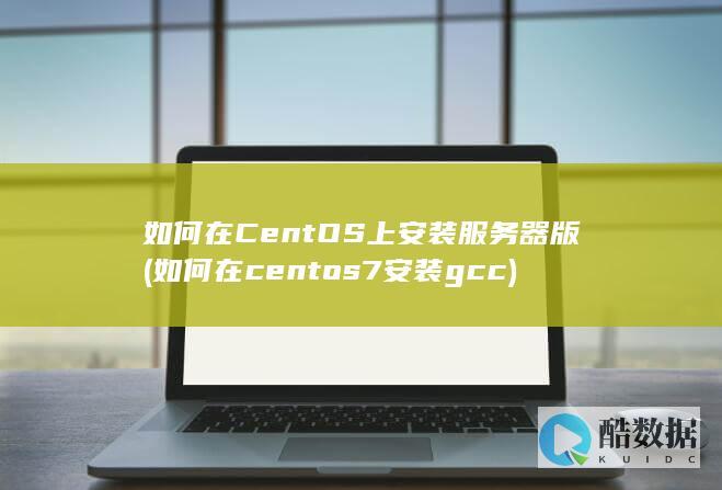 如何在CentOS上安装服务器版 (如何在centos7安装gcc)