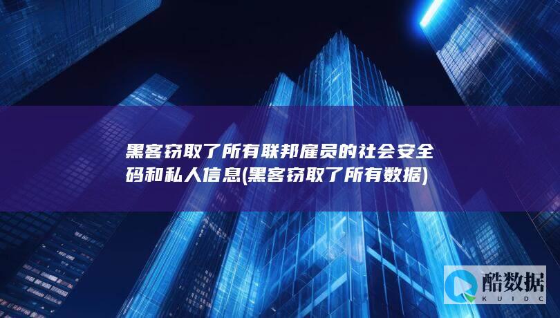 黑客窃取了所有联邦雇员的社会安全码和私人信息 (黑客窃取了所有数据)