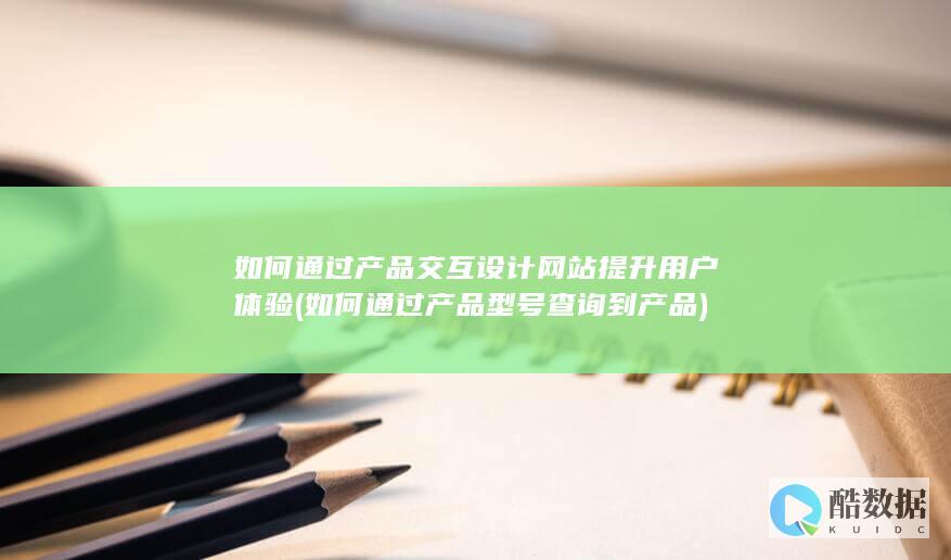 如何通过产品交互设计网站提升用户体验 (如何通过产品型号查询到产品)
