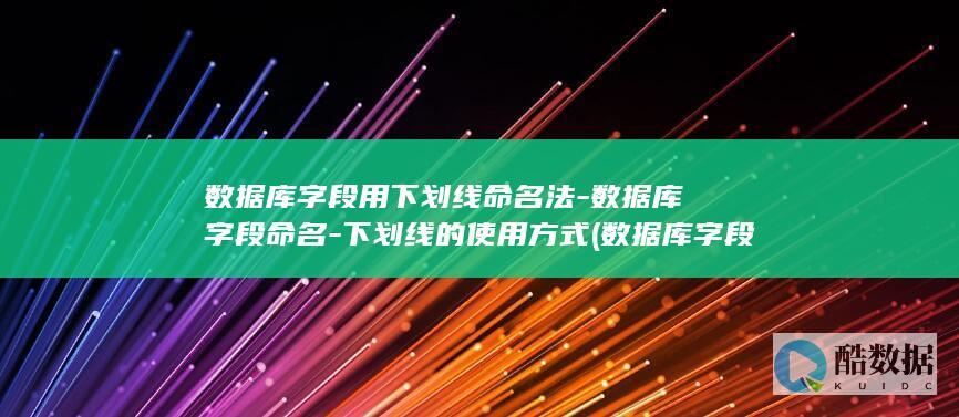 数据库字段用下划线命名法-数据库字段命名-下划线的使用方式 (数据库字段用驼峰还是下划线好)