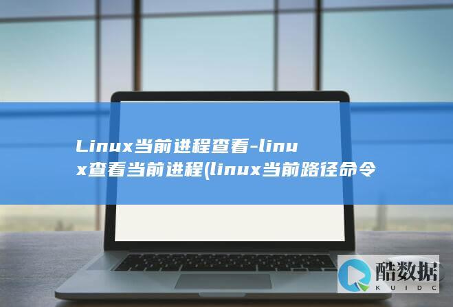 Linux当前进程查看-linux查看当前进程 (linux当前路径命令)