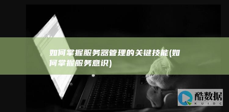 如何掌握服务器管理的关键技能 (如何掌握服务意识)