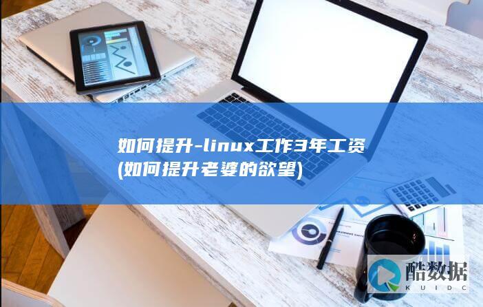 如何提升-linux工作3年工资 (如何提升老婆的欲望)