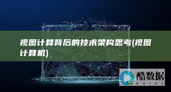 视图计算背后的技术架构思考 (视图计算机)