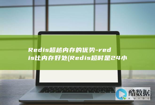 Redis超越内存的优势-redis比内存好处 (Redis超时是24小时还是15天)