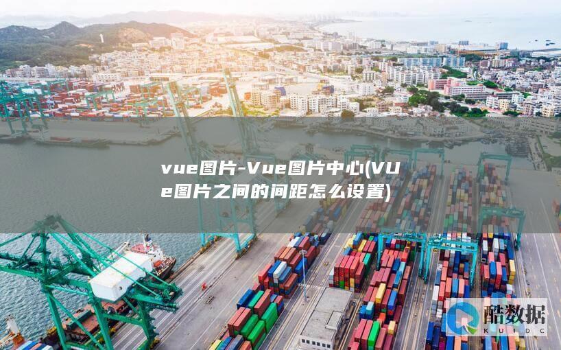 vue图片-Vue图片中心 (VUe图片之间的间距怎么设置)