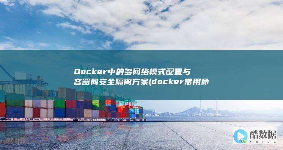 Docker中的多网络模式配置与容器间安全隔离方案 (docker常用命令)