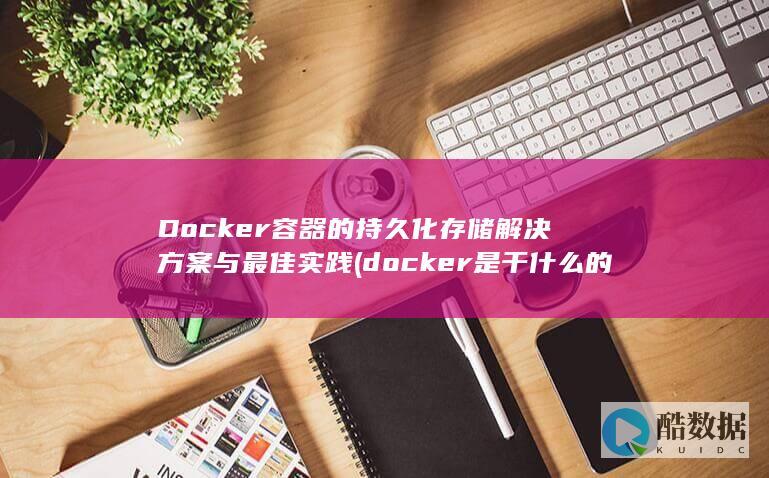 Docker容器的持久化存储解决方案与最佳实践 (docker是干什么的)