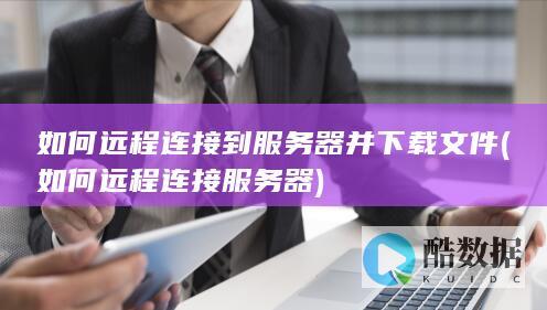 如何远程连接到服务器并下载文件 (如何远程连接服务器)