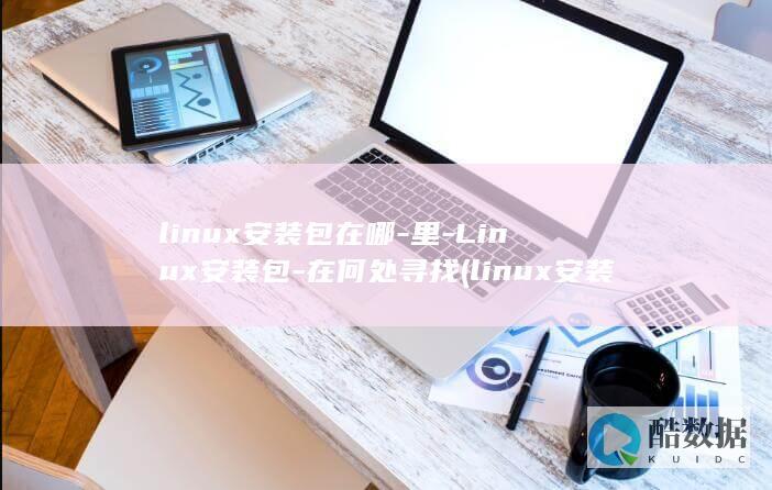 linux安装包在哪-里-Linux安装包-在何处寻找 (linux安装软件的三种方式)