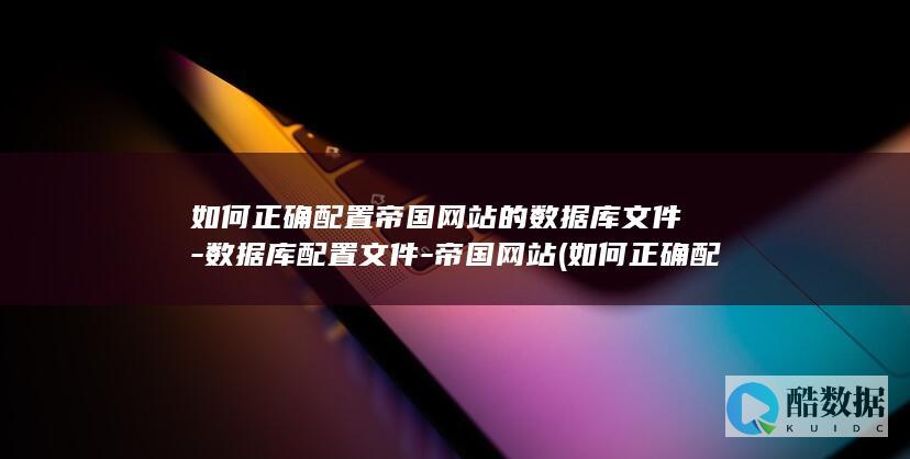 如何正确配置帝国网站的数据库文件-数据库配置文件-帝国网站 (如何正确配置漏电保护器?)