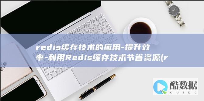 redis缓存技术的应用-提升效率-利用Redis缓存技术节省资源 (redis缓存)