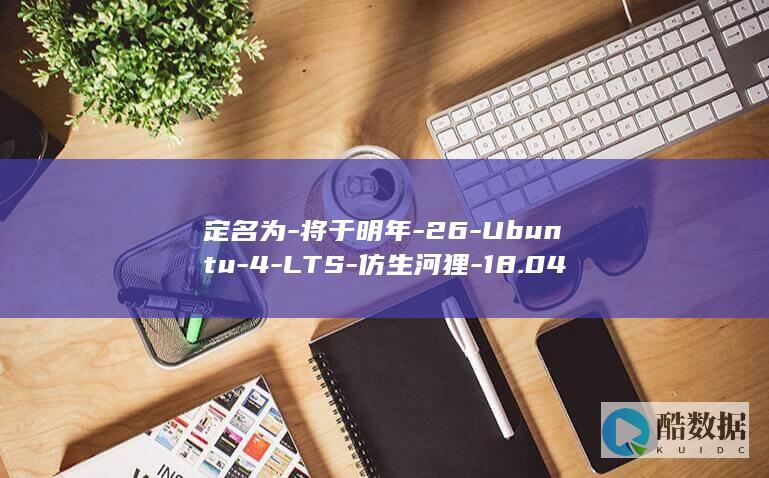 定名为-将于明年-26-Ubuntu-4-LTS-仿生河狸-18.04-日发布-月 (将定于 和 拟定于 的区别)