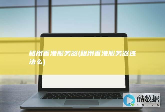 租用香港服务器 (租用香港服务器违法么)