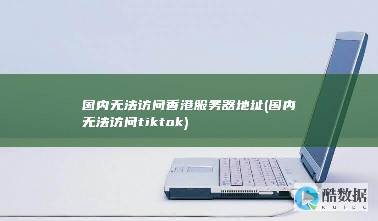 国内无法访问香港服务器地址 (国内无法访问tiktok)